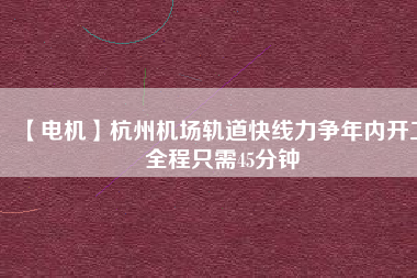 【電機(jī)】杭州機(jī)場(chǎng)軌道快線(xiàn)力爭(zhēng)年內(nèi)開(kāi)工 全程只需45分鐘
          