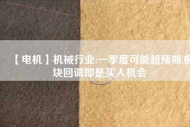 【電機(jī)】機(jī)械行業(yè):一季度可能超預(yù)期,板塊回調(diào)即是買入機(jī)會
          