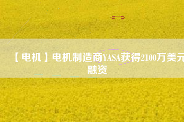 【電機(jī)】電機(jī)制造商YASA獲得2100萬(wàn)美元融資
