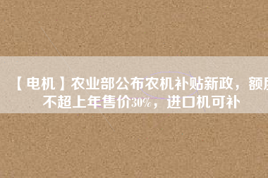【電機(jī)】農(nóng)業(yè)部公布農(nóng)機(jī)補(bǔ)貼新政，額度不超上年售價(jià)30%，進(jìn)口機(jī)可補(bǔ)
          