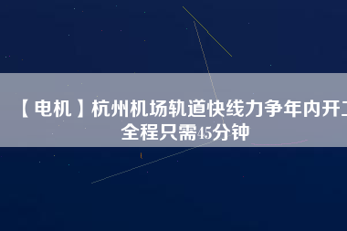 【電機(jī)】杭州機(jī)場(chǎng)軌道快線(xiàn)力爭(zhēng)年內(nèi)開(kāi)工 全程只需45分鐘
          