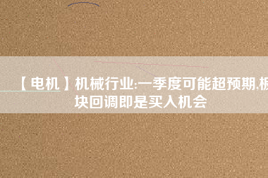 【電機(jī)】機(jī)械行業(yè):一季度可能超預(yù)期,板塊回調(diào)即是買入機(jī)會
          