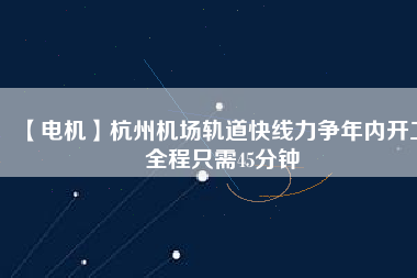 【電機(jī)】杭州機(jī)場(chǎng)軌道快線(xiàn)力爭(zhēng)年內(nèi)開(kāi)工 全程只需45分鐘
          