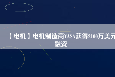 【電機(jī)】電機(jī)制造商YASA獲得2100萬(wàn)美元融資