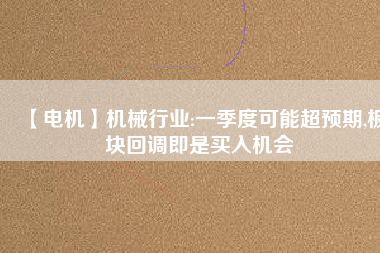 【電機(jī)】機(jī)械行業(yè):一季度可能超預(yù)期,板塊回調(diào)即是買入機(jī)會
          