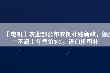 【電機(jī)】農(nóng)業(yè)部公布農(nóng)機(jī)補(bǔ)貼新政，額度不超上年售價(jià)30%，進(jìn)口機(jī)可補(bǔ)
          