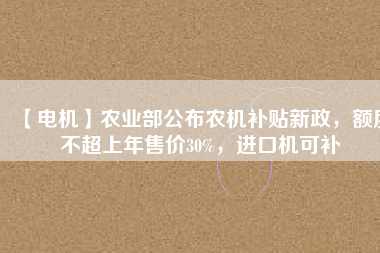 【電機(jī)】農(nóng)業(yè)部公布農(nóng)機(jī)補(bǔ)貼新政，額度不超上年售價(jià)30%，進(jìn)口機(jī)可補(bǔ)
          