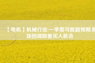 【電機(jī)】機(jī)械行業(yè):一季度可能超預(yù)期,板塊回調(diào)即是買入機(jī)會
          