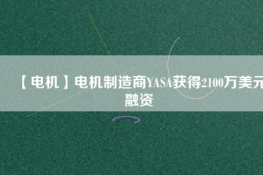 【電機(jī)】電機(jī)制造商YASA獲得2100萬(wàn)美元融資