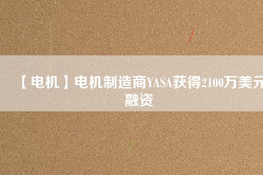 【電機(jī)】電機(jī)制造商YASA獲得2100萬(wàn)美元融資
