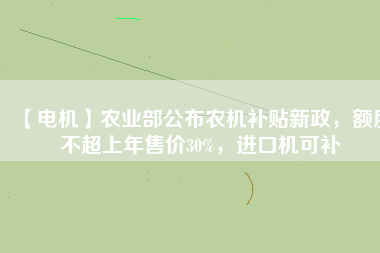 【電機(jī)】農(nóng)業(yè)部公布農(nóng)機(jī)補(bǔ)貼新政，額度不超上年售價(jià)30%，進(jìn)口機(jī)可補(bǔ)
          