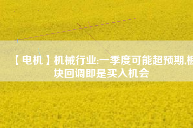 【電機(jī)】機(jī)械行業(yè):一季度可能超預(yù)期,板塊回調(diào)即是買入機(jī)會
          