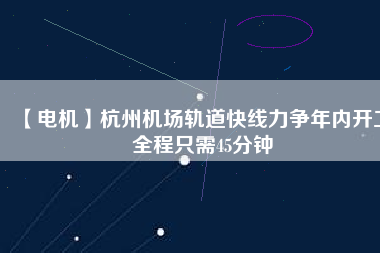 【電機(jī)】杭州機(jī)場(chǎng)軌道快線(xiàn)力爭(zhēng)年內(nèi)開(kāi)工 全程只需45分鐘
          