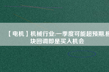 【電機(jī)】機(jī)械行業(yè):一季度可能超預(yù)期,板塊回調(diào)即是買入機(jī)會
          