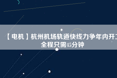 【電機(jī)】杭州機(jī)場(chǎng)軌道快線(xiàn)力爭(zhēng)年內(nèi)開(kāi)工 全程只需45分鐘
          