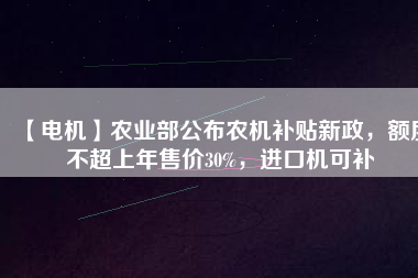 【電機(jī)】農(nóng)業(yè)部公布農(nóng)機(jī)補(bǔ)貼新政，額度不超上年售價(jià)30%，進(jìn)口機(jī)可補(bǔ)
          