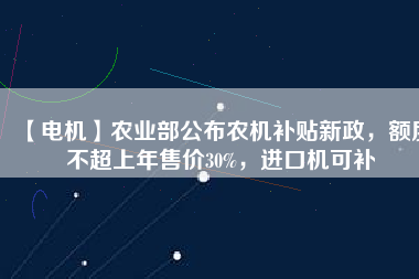 【電機(jī)】農(nóng)業(yè)部公布農(nóng)機(jī)補(bǔ)貼新政，額度不超上年售價(jià)30%，進(jìn)口機(jī)可補(bǔ)
          