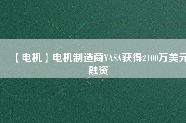 【電機(jī)】電機(jī)制造商YASA獲得2100萬(wàn)美元融資