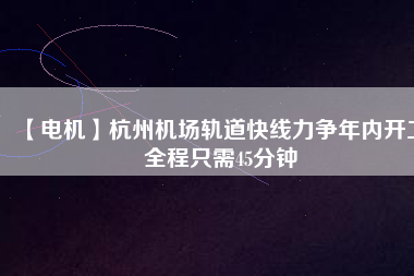 【電機(jī)】杭州機(jī)場(chǎng)軌道快線(xiàn)力爭(zhēng)年內(nèi)開(kāi)工 全程只需45分鐘
          