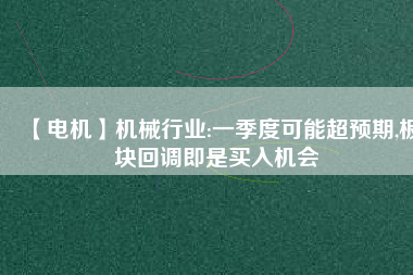 【電機(jī)】機(jī)械行業(yè):一季度可能超預(yù)期,板塊回調(diào)即是買入機(jī)會
          