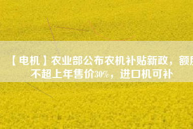 【電機(jī)】農(nóng)業(yè)部公布農(nóng)機(jī)補(bǔ)貼新政，額度不超上年售價(jià)30%，進(jìn)口機(jī)可補(bǔ)
          
