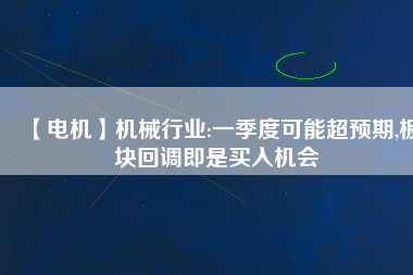 【電機(jī)】機(jī)械行業(yè):一季度可能超預(yù)期,板塊回調(diào)即是買入機(jī)會
          