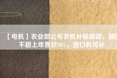 【電機(jī)】農(nóng)業(yè)部公布農(nóng)機(jī)補(bǔ)貼新政，額度不超上年售價(jià)30%，進(jìn)口機(jī)可補(bǔ)
          