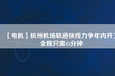【電機(jī)】杭州機(jī)場(chǎng)軌道快線(xiàn)力爭(zhēng)年內(nèi)開(kāi)工 全程只需45分鐘
          