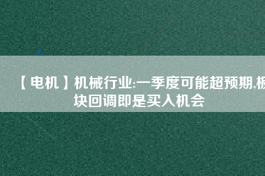 【電機(jī)】機(jī)械行業(yè):一季度可能超預(yù)期,板塊回調(diào)即是買入機(jī)會
          