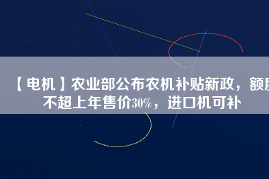 【電機(jī)】農(nóng)業(yè)部公布農(nóng)機(jī)補(bǔ)貼新政，額度不超上年售價(jià)30%，進(jìn)口機(jī)可補(bǔ)
          