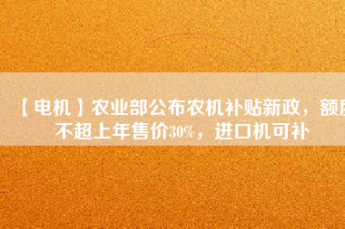 【電機(jī)】農(nóng)業(yè)部公布農(nóng)機(jī)補(bǔ)貼新政，額度不超上年售價(jià)30%，進(jìn)口機(jī)可補(bǔ)
          