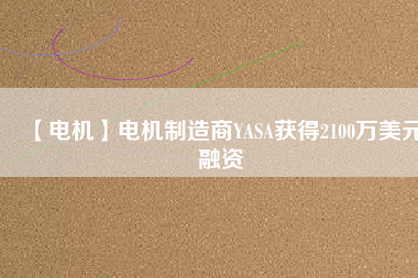 【電機(jī)】電機(jī)制造商YASA獲得2100萬(wàn)美元融資