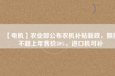 【電機(jī)】農(nóng)業(yè)部公布農(nóng)機(jī)補(bǔ)貼新政，額度不超上年售價(jià)30%，進(jìn)口機(jī)可補(bǔ)
          